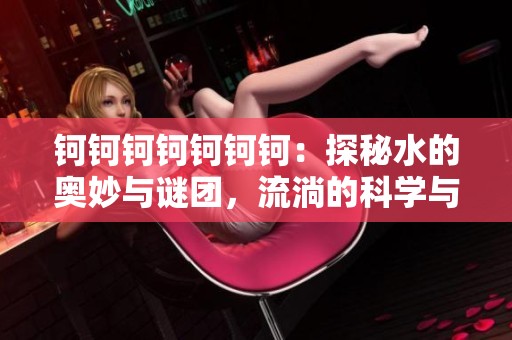 钶钶钶钶钶钶钶：探秘水的奥妙与谜团，流淌的科学与故事