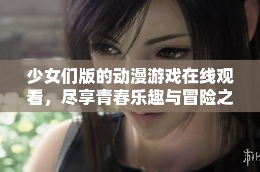 少女们版的动漫游戏在线观看，尽享青春乐趣与冒险之旅