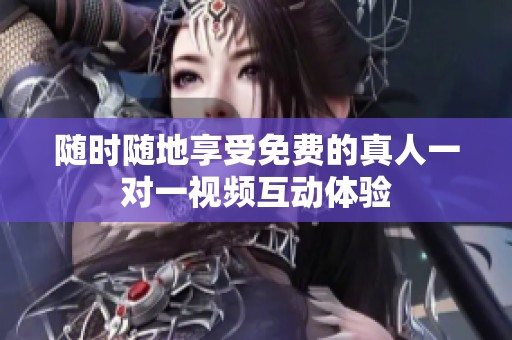 随时随地享受免费的真人一对一视频互动体验