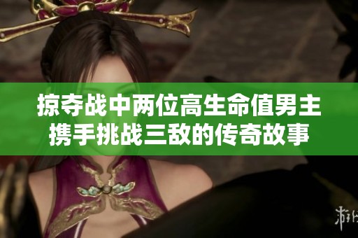 掠夺战中两位高生命值男主携手挑战三敌的传奇故事