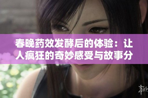 春晚药效发酵后的体验：让人疯狂的奇妙感受与故事分享