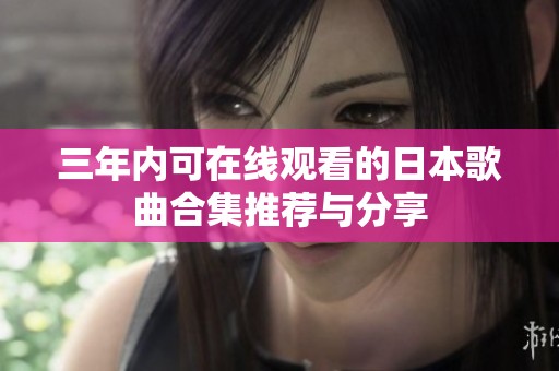 三年内可在线观看的日本歌曲合集推荐与分享