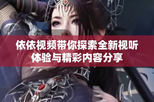 依依视频带你探索全新视听体验与精彩内容分享