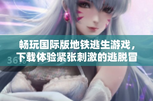 畅玩国际版地铁逃生游戏，下载体验紧张刺激的逃脱冒险