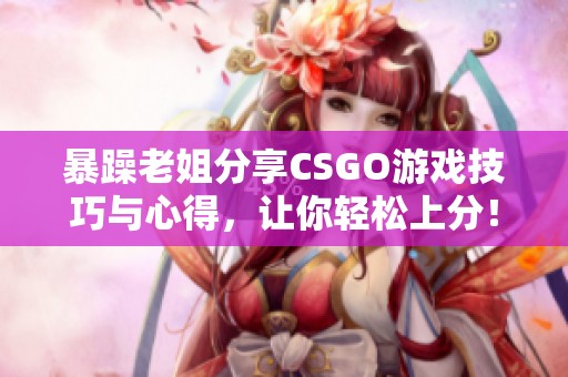 暴躁老姐分享CSGO游戏技巧与心得，让你轻松上分！