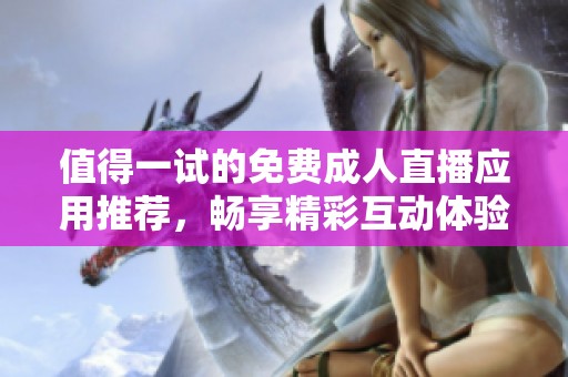 值得一试的免费成人直播应用推荐，畅享精彩互动体验