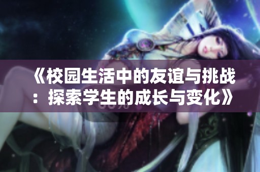 《校园生活中的友谊与挑战：探索学生的成长与变化》