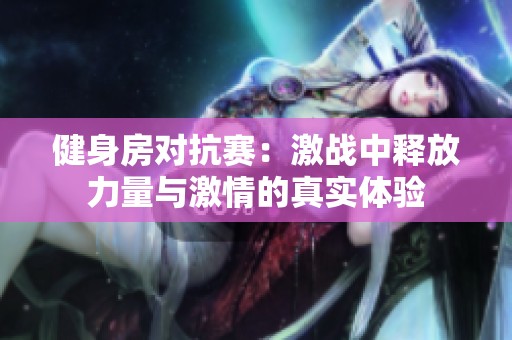 健身房对抗赛：激战中释放力量与激情的真实体验