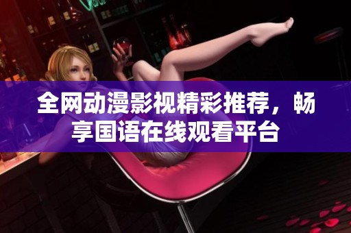 全网动漫影视精彩推荐，畅享国语在线观看平台
