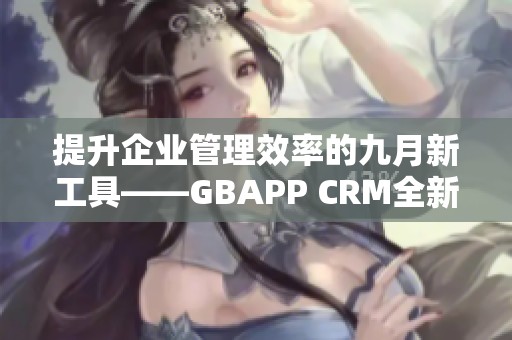 提升企业管理效率的九月新工具——GBAPP CRM全新上线