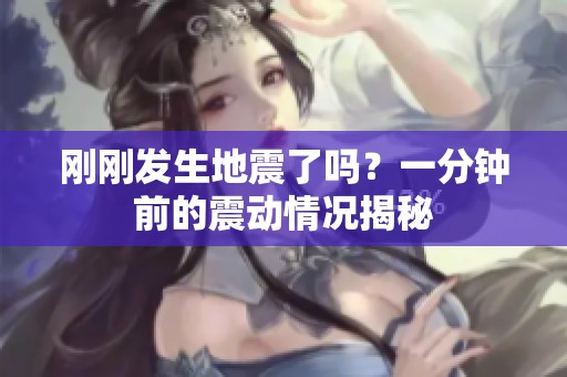 刚刚发生地震了吗？一分钟前的震动情况揭秘