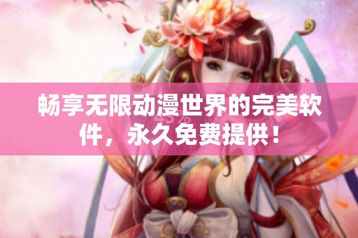 畅享无限动漫世界的完美软件，永久免费提供！