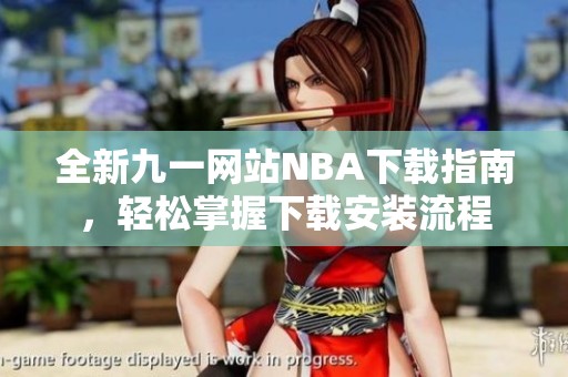 全新九一网站NBA下载指南，轻松掌握下载安装流程