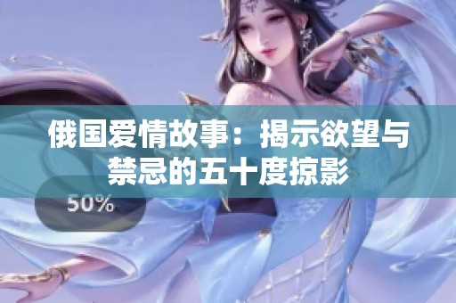 俄国爱情故事：揭示欲望与禁忌的五十度掠影