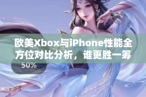欧美Xbox与iPhone性能全方位对比分析，谁更胜一筹