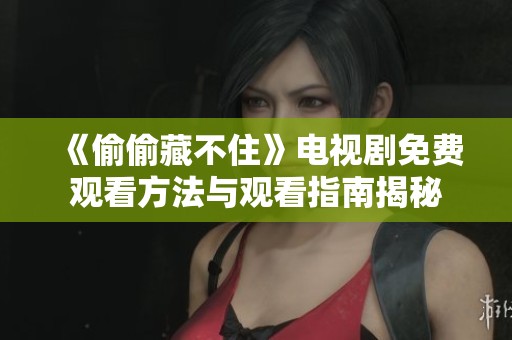 《偷偷藏不住》电视剧免费观看方法与观看指南揭秘
