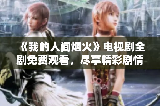 《我的人间烟火》电视剧全剧免费观看，尽享精彩剧情体验