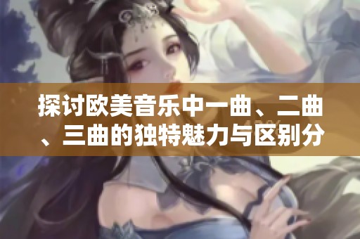 探讨欧美音乐中一曲、二曲、三曲的独特魅力与区别分析