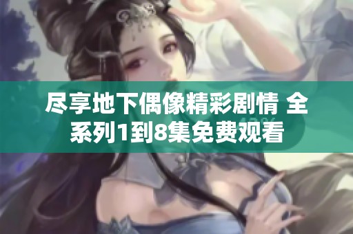尽享地下偶像精彩剧情 全系列1到8集免费观看