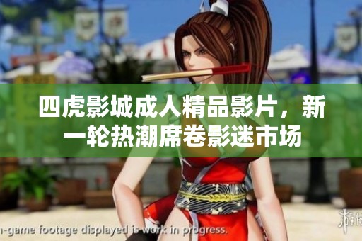 四虎影城成人精品影片，新一轮热潮席卷影迷市场
