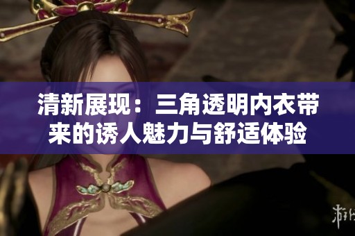 清新展现：三角透明内衣带来的诱人魅力与舒适体验