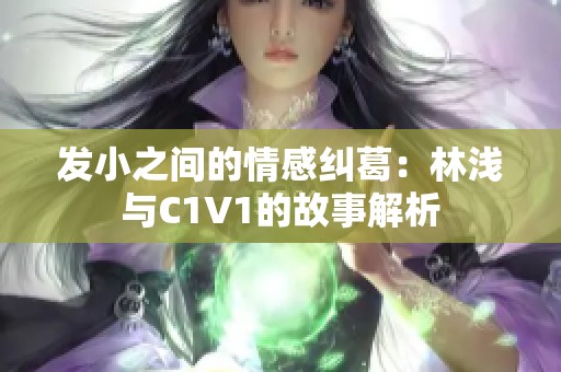 发小之间的情感纠葛：林浅与C1V1的故事解析