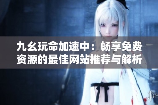 九幺玩命加速中：畅享免费资源的最佳网站推荐与解析