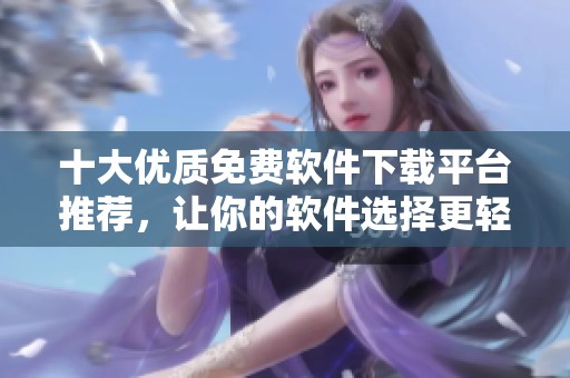 十大优质免费软件下载平台推荐，让你的软件选择更轻松