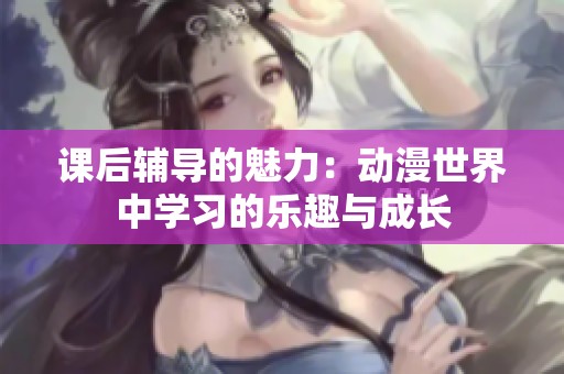 课后辅导的魅力：动漫世界中学习的乐趣与成长