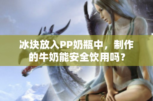 冰块放入PP奶瓶中，制作的牛奶能安全饮用吗？