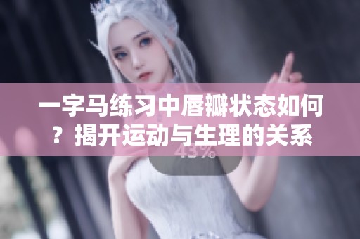 一字马练习中唇瓣状态如何？揭开运动与生理的关系