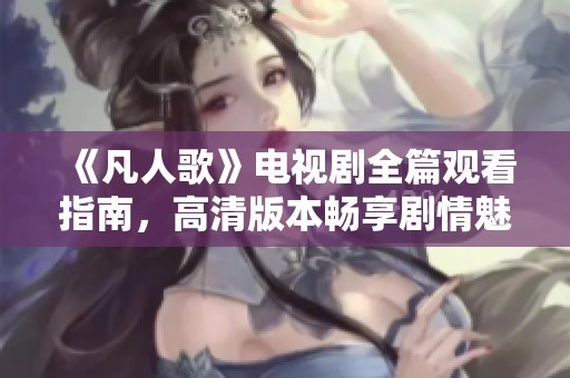 《凡人歌》电视剧全篇观看指南，高清版本畅享剧情魅力