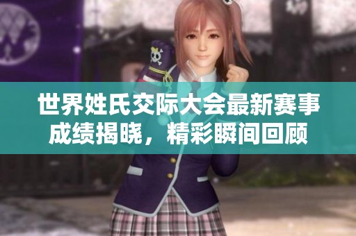 世界姓氏交际大会最新赛事成绩揭晓，精彩瞬间回顾