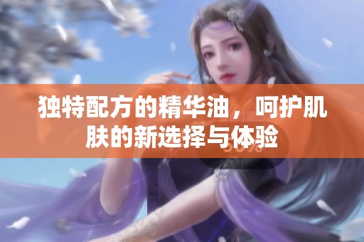 独特配方的精华油，呵护肌肤的新选择与体验