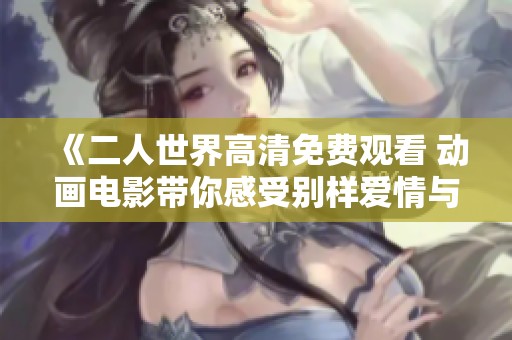《二人世界高清免费观看 动画电影带你感受别样爱情与人生》