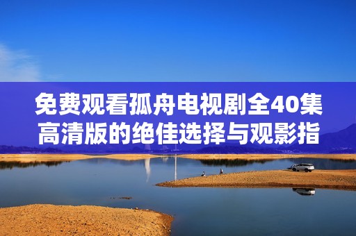 免费观看孤舟电视剧全40集高清版的绝佳选择与观影指南