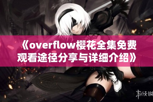 《overflow樱花全集免费观看途径分享与详细介绍》