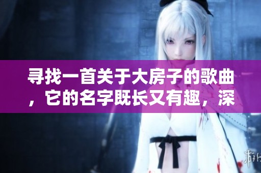 寻找一首关于大房子的歌曲，它的名字既长又有趣，深受大家喜爱