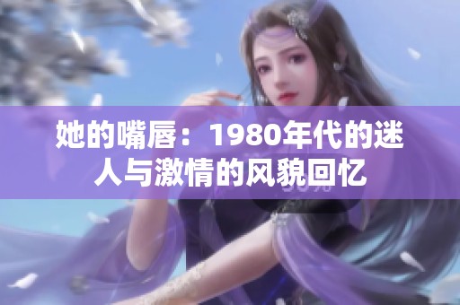 她的嘴唇：1980年代的迷人与激情的风貌回忆