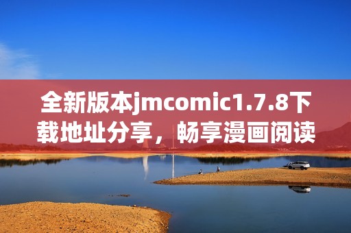 全新版本jmcomic1.7.8下载地址分享，畅享漫画阅读体验和更多精彩内容！