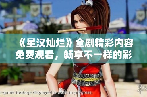 《星汉灿烂》全剧精彩内容免费观看，畅享不一样的影视体验！