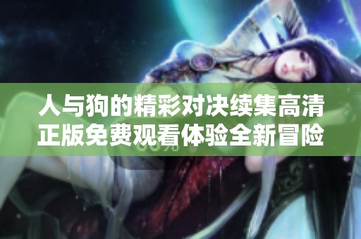 人与狗的精彩对决续集高清正版免费观看体验全新冒险旅程