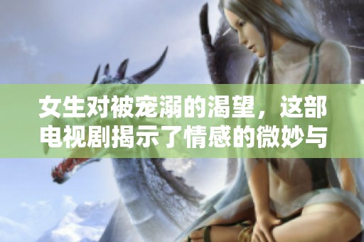 女生对被宠溺的渴望，这部电视剧揭示了情感的微妙与甜蜜