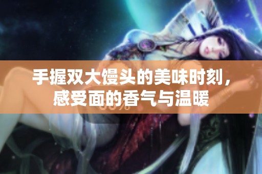 手握双大馒头的美味时刻，感受面的香气与温暖
