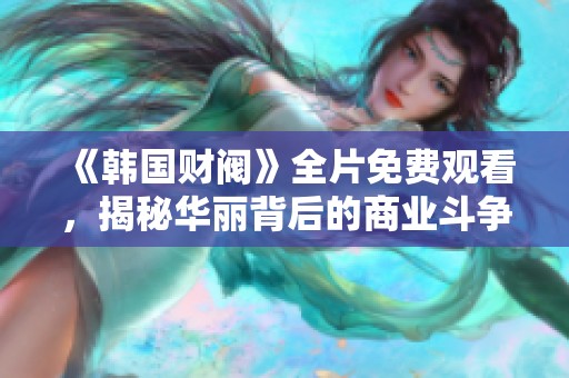 《韩国财阀》全片免费观看，揭秘华丽背后的商业斗争与家族纷争