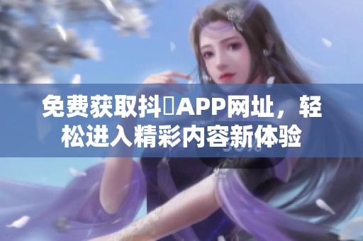 免费获取抖抈APP网址，轻松进入精彩内容新体验