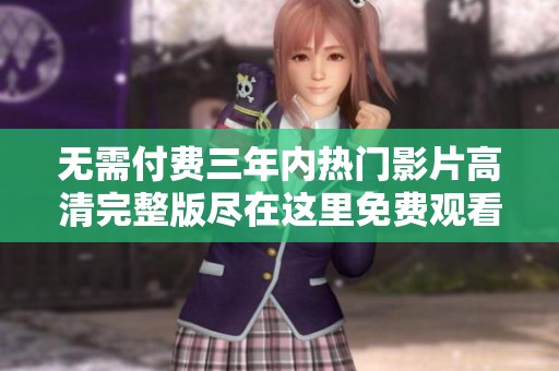 无需付费三年内热门影片高清完整版尽在这里免费观看