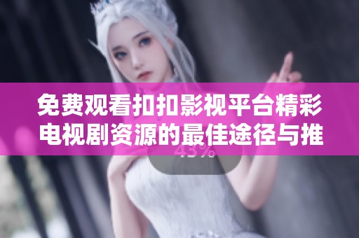 免费观看扣扣影视平台精彩电视剧资源的最佳途径与推荐办法