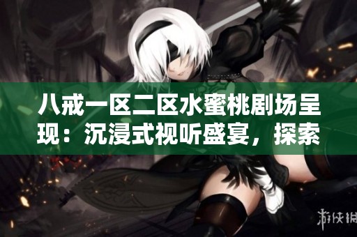 八戒一区二区水蜜桃剧场呈现：沉浸式视听盛宴，探索多元化精彩内容