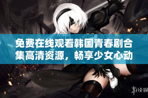 免费在线观看韩国青春剧合集高清资源，畅享少女心动时刻！